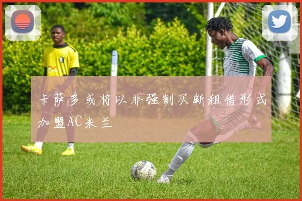 卡萨多或将以非强制买断租借形式加盟AC米兰