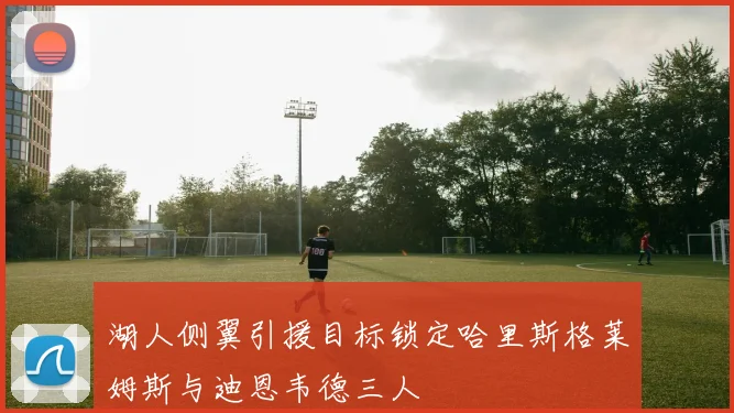 湖人侧翼引援目标锁定哈里斯格莱姆斯与迪恩韦德三人