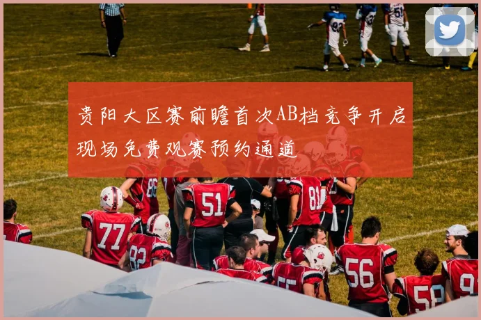 贵阳大区赛前瞻首次AB档竞争开启现场免费观赛预约通道