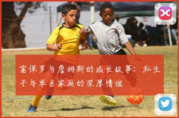 富保罗与詹姆斯的成长故事：私生子与单亲家庭的深厚情谊