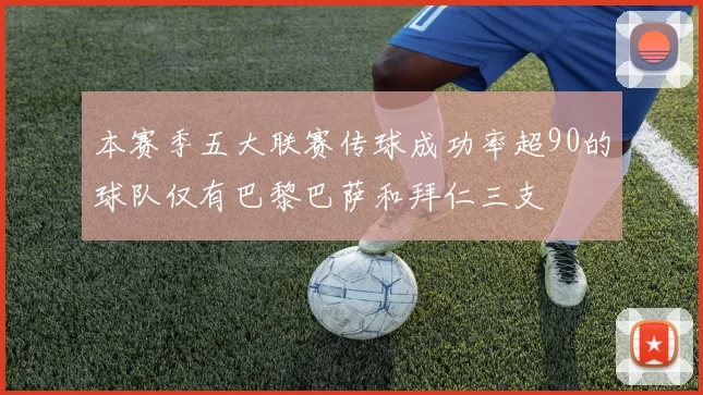本赛季五大联赛传球成功率超90的球队仅有巴黎巴萨和拜仁三支