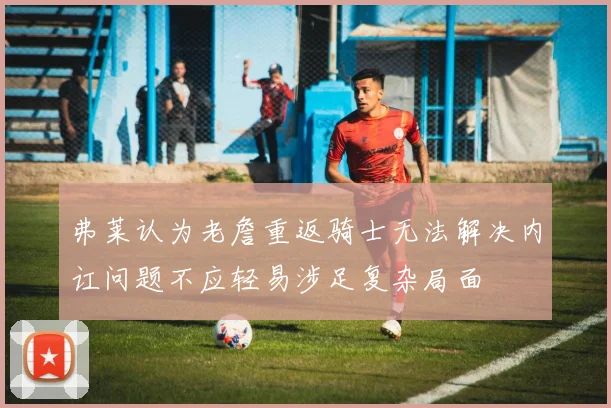 弗莱认为老詹重返骑士无法解决内讧问题不应轻易涉足复杂局面