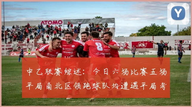 中乙联赛综述：今日六场比赛五场平局南北区领跑球队均遭遇平局考验