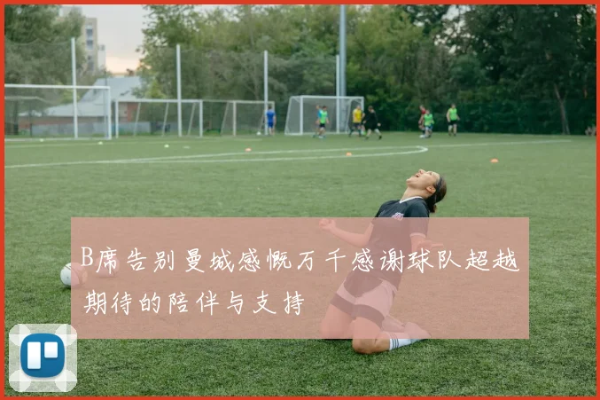 B席告别曼城感慨万千感谢球队超越期待的陪伴与支持