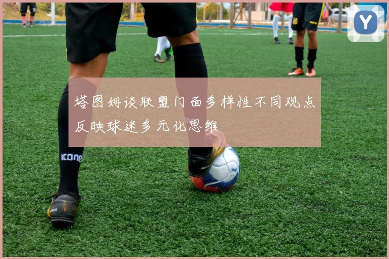 塔图姆谈联盟门面多样性不同观点反映球迷多元化思维