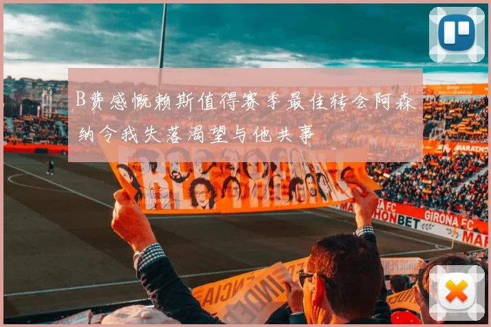 B费感慨赖斯值得赛季最佳转会阿森纳令我失落渴望与他共事