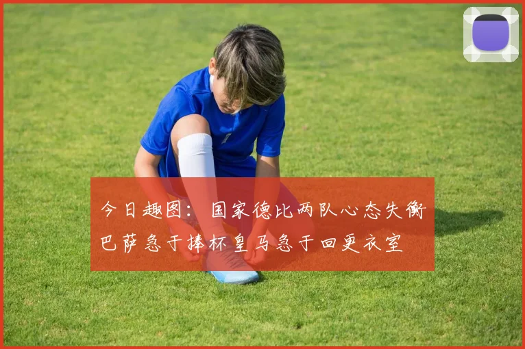 今日趣图：国家德比两队心态失衡巴萨急于捧杯皇马急于回更衣室