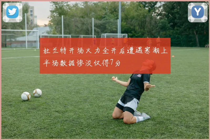 杜兰特开场火力全开后遭遇寒潮上半场数据惨淡仅得7分