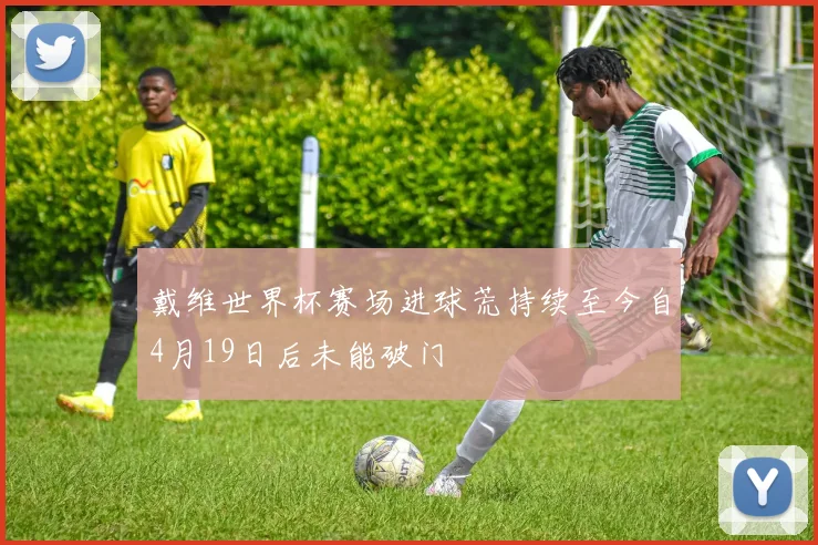 戴维世界杯赛场进球荒持续至今自4月19日后未能破门