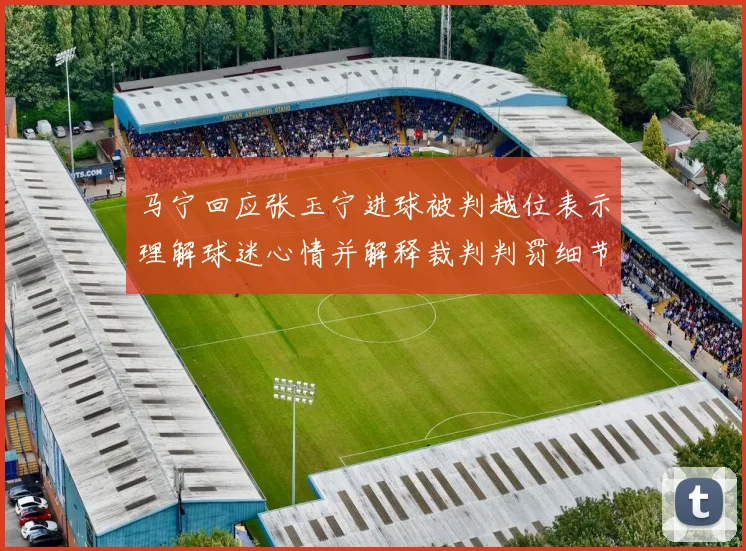 马宁回应张玉宁进球被判越位表示理解球迷心情并解释裁判判罚细节