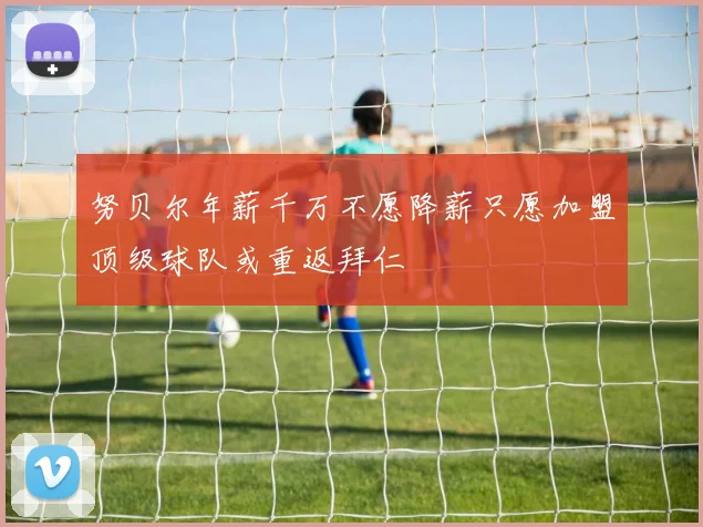 努贝尔年薪千万不愿降薪只愿加盟顶级球队或重返拜仁
