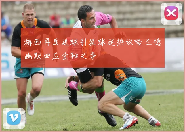 梅西再度进球引发球迷热议哈兰德幽默回应金靴之争