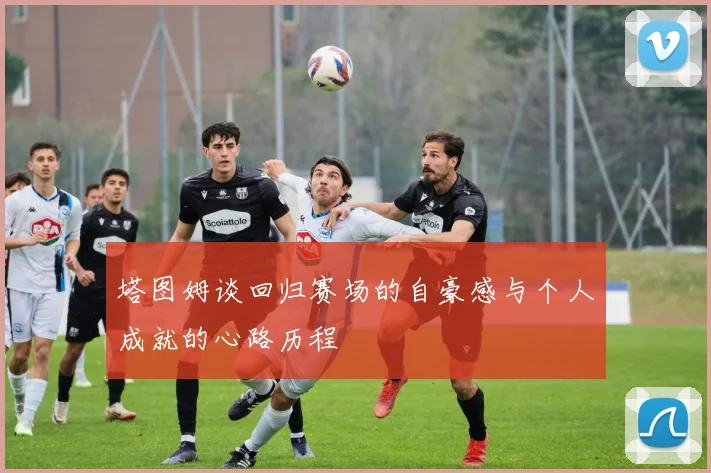 塔图姆谈回归赛场的自豪感与个人成就的心路历程