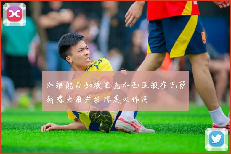 加维能否如埃里克加西亚般在巴萨崭露头角并发挥更大作用