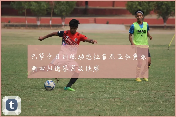 巴萨今日训练动态拉菲尼亚和费尔明回归德容因故缺席