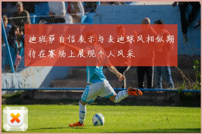 迪班萨自信表示与麦迪球风相似期待在赛场上展现个人风采