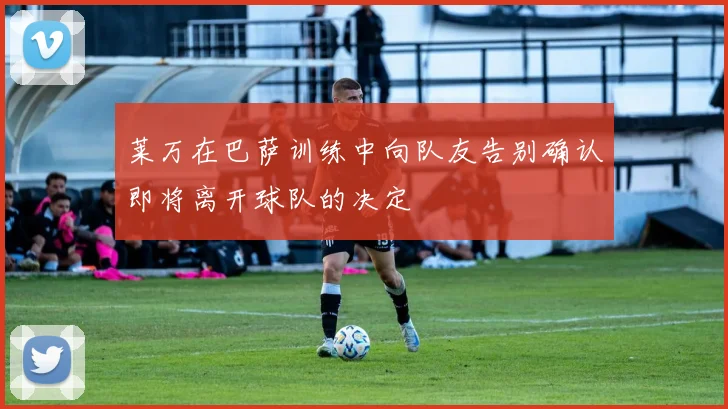 莱万在巴萨训练中向队友告别确认即将离开球队的决定