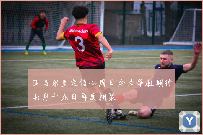 亚马尔坚定信心周日全力争胜期待七月十九日再度相聚