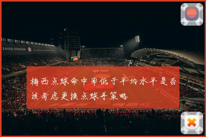 梅西点球命中率低于平均水平是否该考虑更换点球手策略