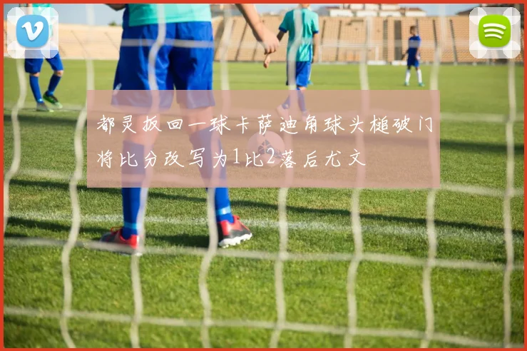都灵扳回一球卡萨迪角球头槌破门将比分改写为1比2落后尤文