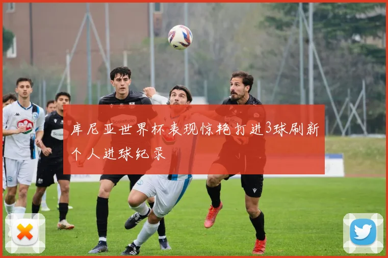 库尼亚世界杯表现惊艳打进3球刷新个人进球纪录