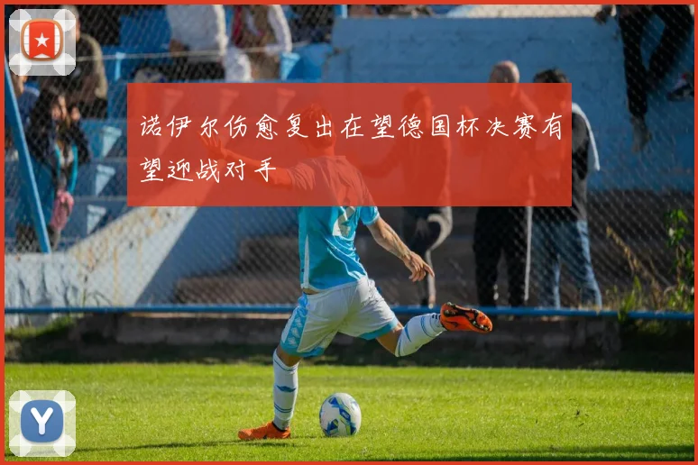 诺伊尔伤愈复出在望德国杯决赛有望迎战对手