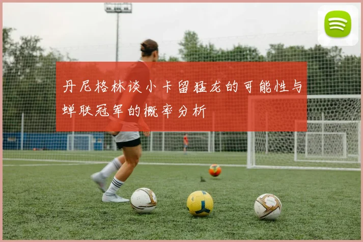 丹尼格林谈小卡留猛龙的可能性与蝉联冠军的概率分析
