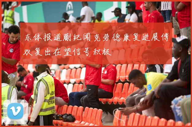 东体报道蒯纪闻克劳德康复进展傅欢复出在望信号积极