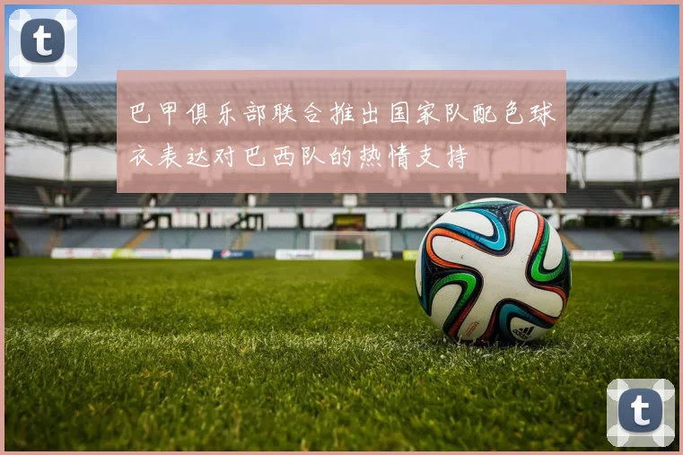 巴甲俱乐部联合推出国家队配色球衣表达对巴西队的热情支持