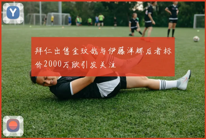 拜仁出售金玟哉与伊藤洋辉后者标价2000万欧引发关注