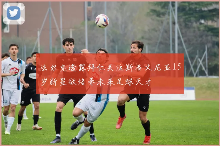 法尔克透露拜仁关注斯洛文尼亚15岁新星欲培养未来足球天才