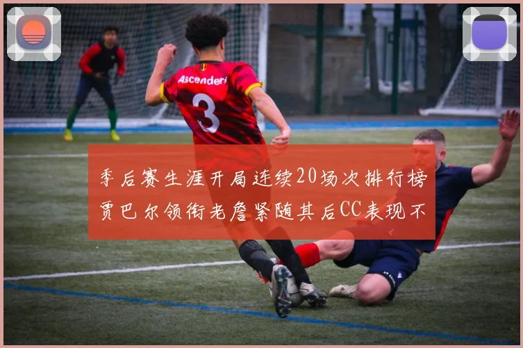 季后赛生涯开局连续20场次排行榜贾巴尔领衔老詹紧随其后CC表现不俗